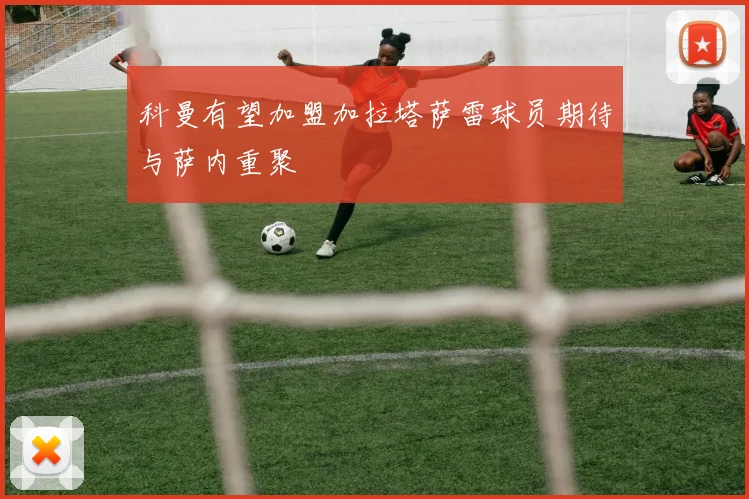 科曼有望加盟加拉塔萨雷球员期待与萨内重聚