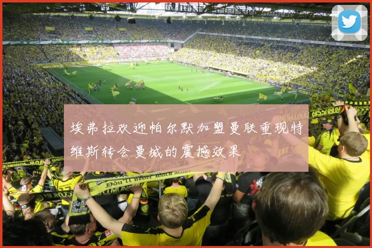 埃弗拉欢迎帕尔默加盟曼联重现特维斯转会曼城的震撼效果
