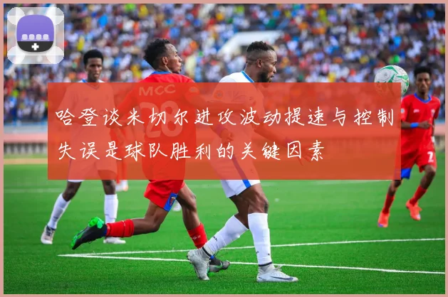 哈登谈米切尔进攻波动提速与控制失误是球队胜利的关键因素