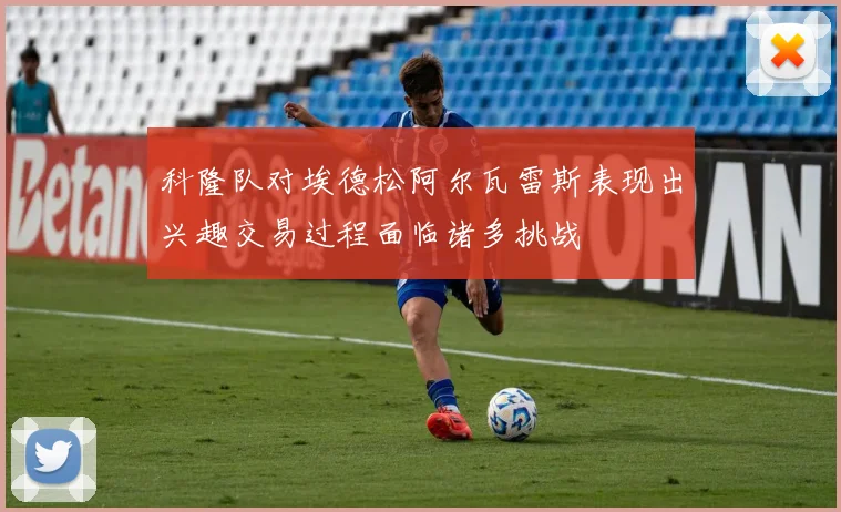 科隆队对埃德松阿尔瓦雷斯表现出兴趣交易过程面临诸多挑战