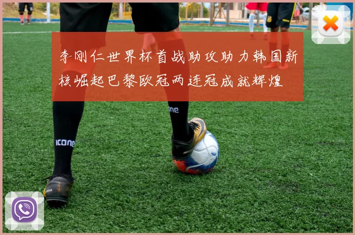 李刚仁世界杯首战助攻助力韩国新核崛起巴黎欧冠两连冠成就辉煌