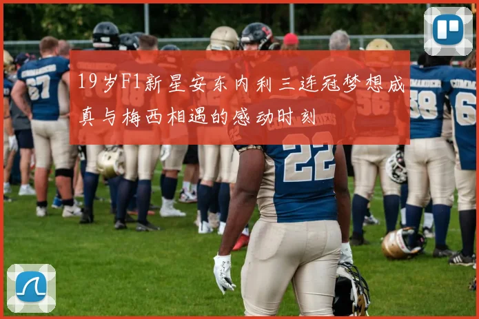 19岁F1新星安东内利三连冠梦想成真与梅西相遇的感动时刻