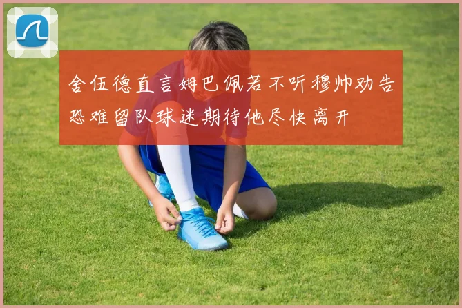 舍伍德直言姆巴佩若不听穆帅劝告恐难留队球迷期待他尽快离开