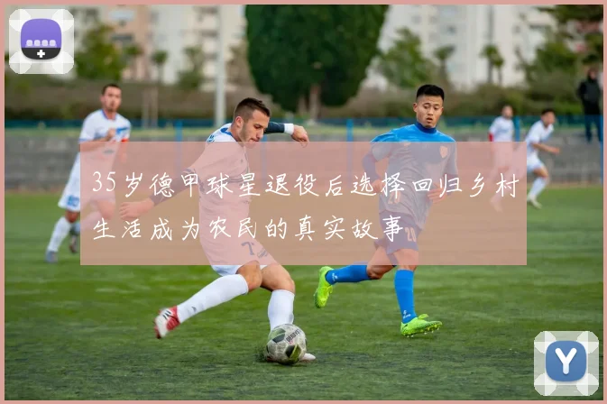 35岁德甲球星退役后选择回归乡村生活成为农民的真实故事