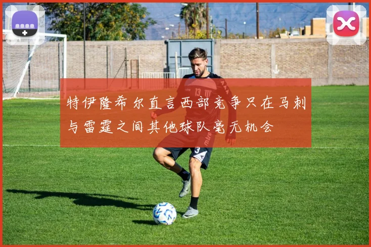 特伊隆希尔直言西部竞争只在马刺与雷霆之间其他球队毫无机会