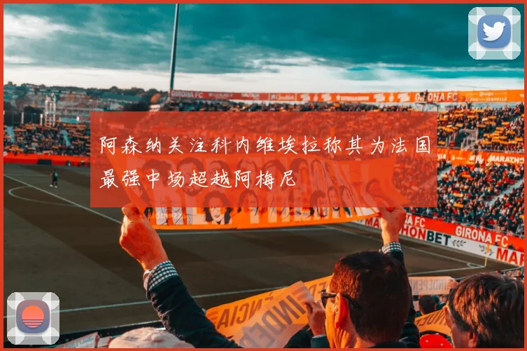 阿森纳关注科内维埃拉称其为法国最强中场超越阿梅尼
