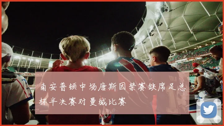 南安普顿中场唐斯因禁赛缺席足总杯半决赛对曼城比赛