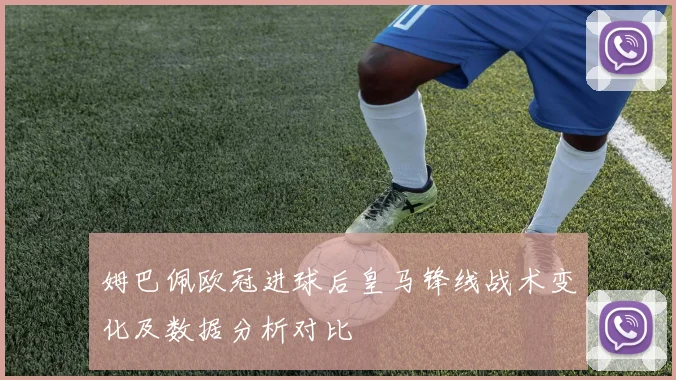 姆巴佩欧冠进球后皇马锋线战术变化及数据分析对比