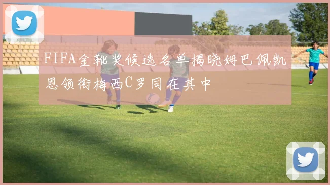 FIFA金靴奖候选名单揭晓姆巴佩凯恩领衔梅西C罗同在其中