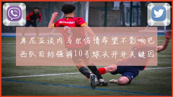 库尼亚谈内马尔伤情希望不影响巴西队目标强调10号球衣并非关键因素