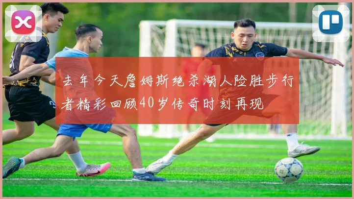 去年今天詹姆斯绝杀湖人险胜步行者精彩回顾40岁传奇时刻再现