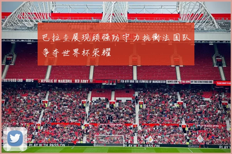 巴拉圭展现顽强防守力抗衡法国队争夺世界杯荣耀