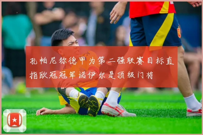 孔帕尼称德甲为第二强联赛目标直指欧冠冠军诺伊尔是顶级门将