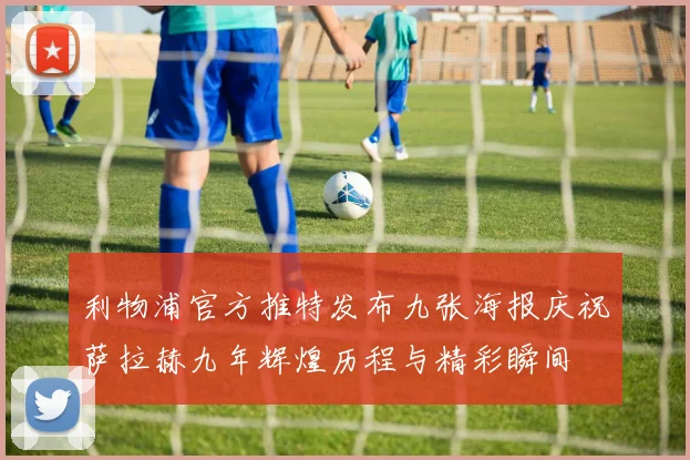 利物浦官方推特发布九张海报庆祝萨拉赫九年辉煌历程与精彩瞬间