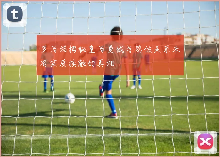 罗马诺揭秘皇马曼城与恩佐关系未有实质接触的真相