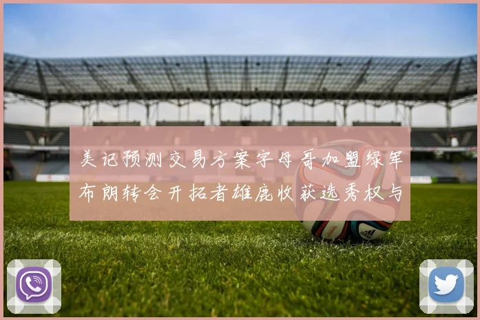 美记预测交易方案字母哥加盟绿军布朗转会开拓者雄鹿收获选秀权与年轻球员