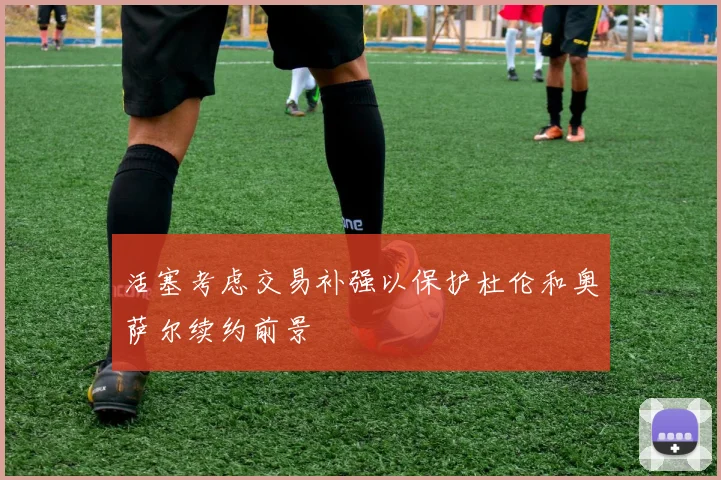 活塞考虑交易补强以保护杜伦和奥萨尔续约前景