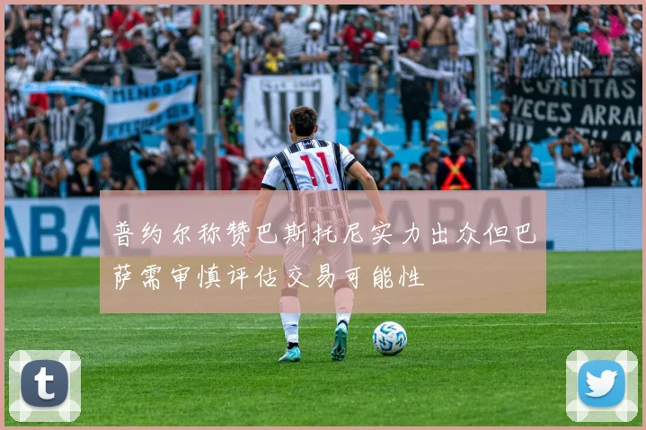 普约尔称赞巴斯托尼实力出众但巴萨需审慎评估交易可能性
