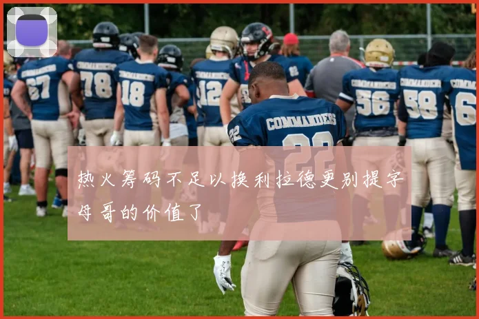 热火筹码不足以换利拉德更别提字母哥的价值了