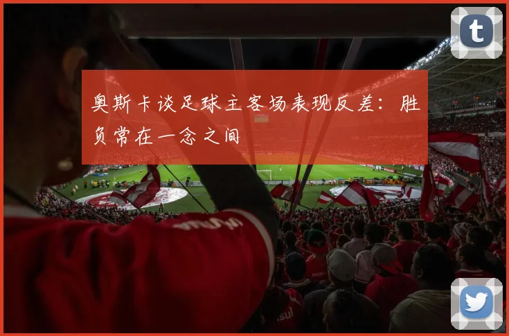 奥斯卡谈足球主客场表现反差：胜负常在一念之间
