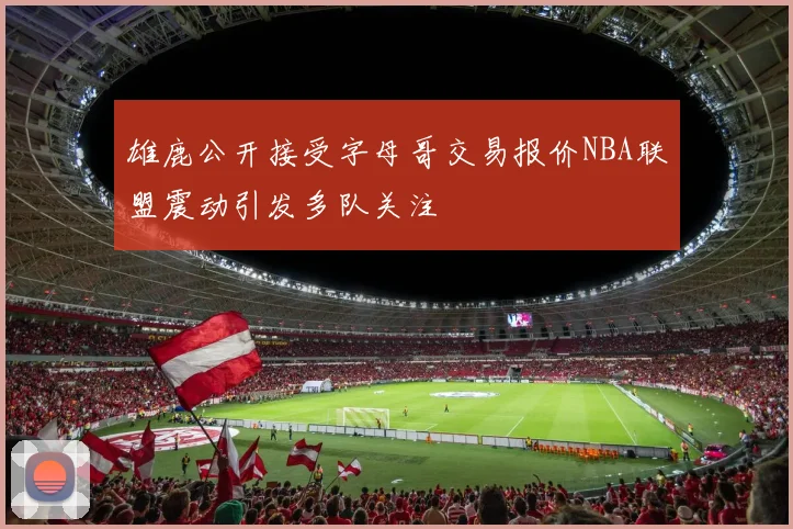 雄鹿公开接受字母哥交易报价NBA联盟震动引发多队关注
