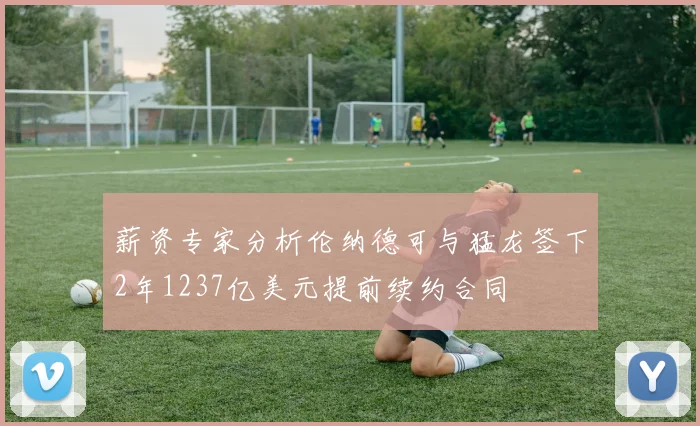 薪资专家分析伦纳德可与猛龙签下2年1237亿美元提前续约合同