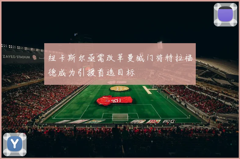 纽卡斯尔亟需改革曼城门将特拉福德成为引援首选目标