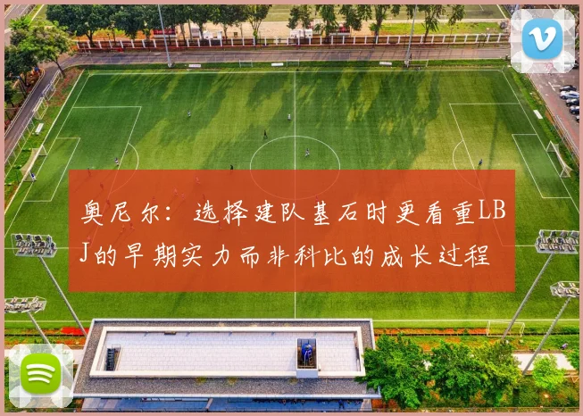 奥尼尔：选择建队基石时更看重LBJ的早期实力而非科比的成长过程