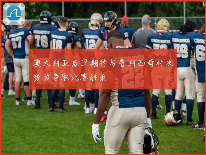 澳大利亚后卫期待与普利西奇对决努力争取比赛胜利